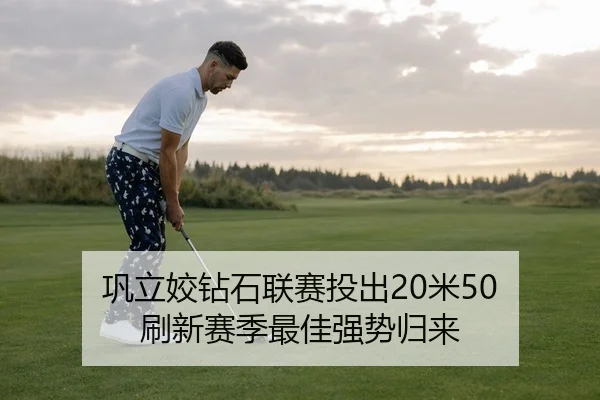巩立姣钻石联赛投出20米50 刷新赛季最佳强势归来